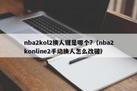 nba2kol2换人键是哪个?（nba2konline2手动换人怎么改键）