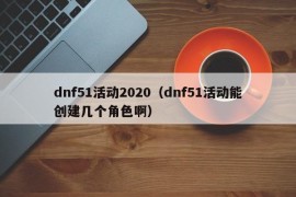 dnf51活动2020（dnf51活动能创建几个角色啊）