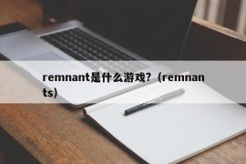 remnant是什么游戏?（remnants）