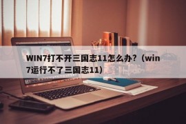 WIN7打不开三国志11怎么办?（win7运行不了三国志11）