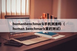 humanbenchmark手机测准吗（human benchmark里的测试）